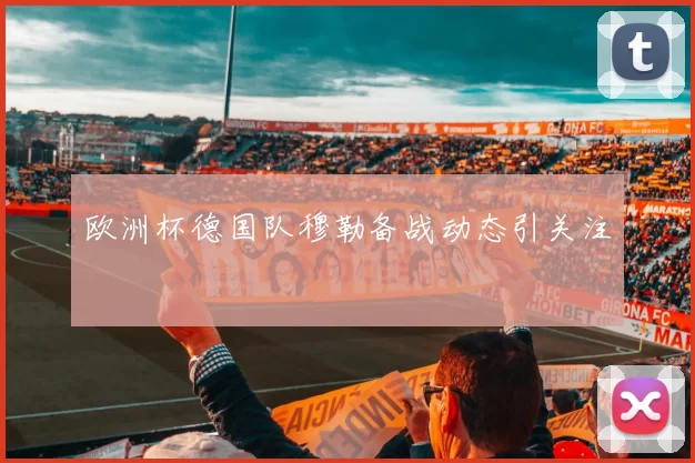 欧洲杯德国队穆勒备战动态引关注