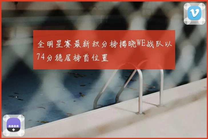全明星赛最新积分榜揭晓WE战队以74分稳居榜首位置
