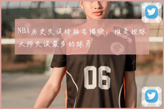 NBA历史失误榜排名揭晓，谁是控球大师失误最多的球员