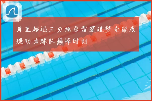 库里超远三分绝杀雷霆追梦全能表现助力球队巅峰时刻