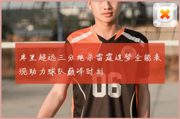 库里超远三分绝杀雷霆追梦全能表现助力球队巅峰时刻