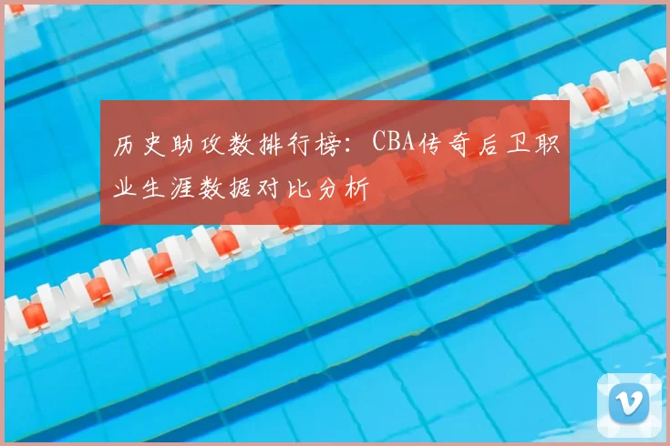 历史助攻数排行榜：CBA传奇后卫职业生涯数据对比分析
