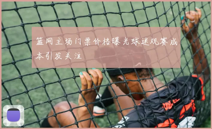 篮网主场门票价格曝光球迷观赛成本引发关注