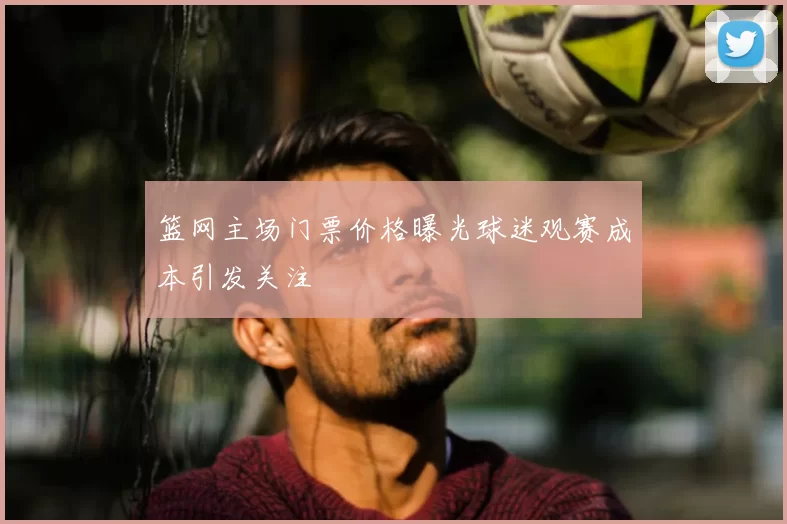 篮网主场门票价格曝光球迷观赛成本引发关注