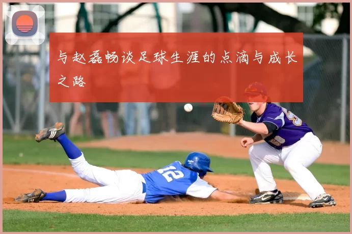 与赵磊畅谈足球生涯的点滴与成长之路