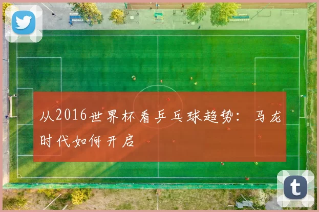 从2016世界杯看乒乓球趋势:马龙时代如何开启