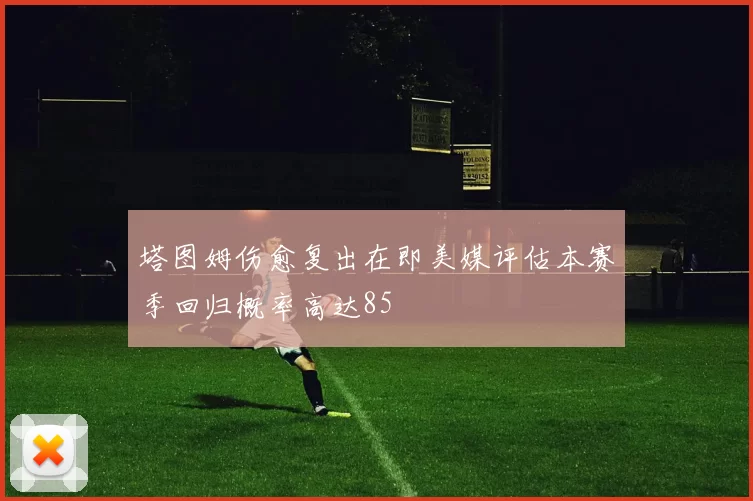 塔图姆伤愈复出在即美媒评估本赛季回归概率高达85