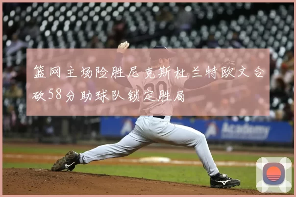 篮网主场险胜尼克斯杜兰特欧文合砍58分助球队锁定胜局