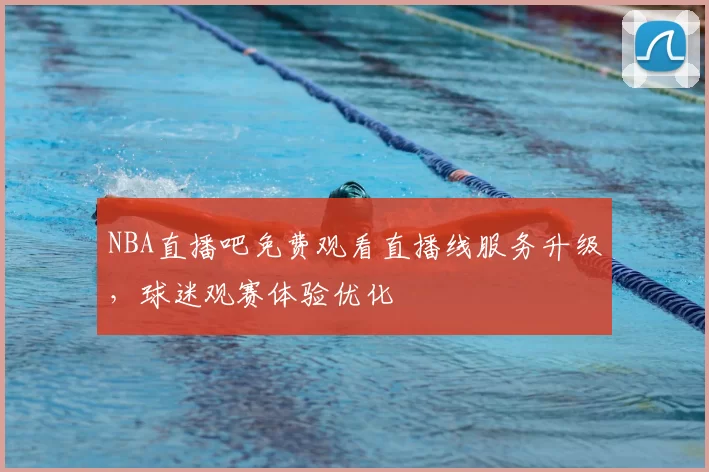 NBA直播吧免费观看直播线服务升级，球迷观赛体验优化