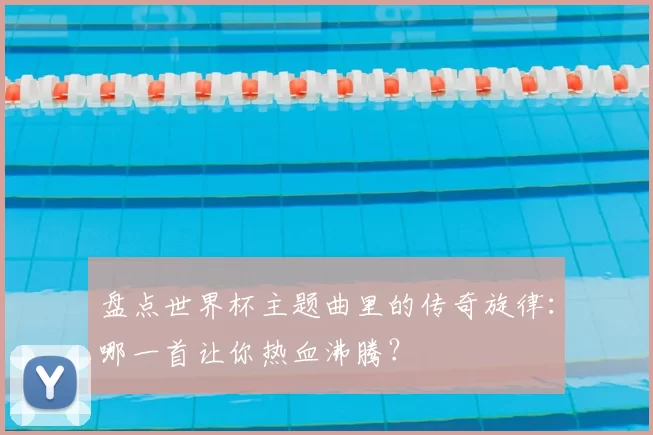 盘点世界杯主题曲里的传奇旋律:哪一首让你热血沸腾?