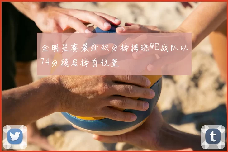 全明星赛最新积分榜揭晓WE战队以74分稳居榜首位置