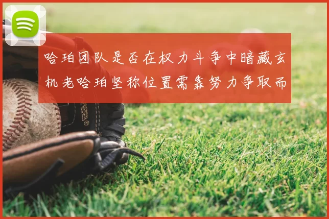 哈珀团队是否在权力斗争中暗藏玄机老哈珀坚称位置需靠努力争取而非索要