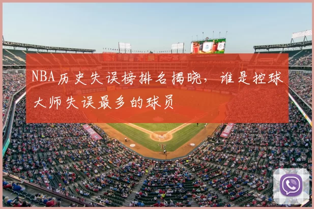 NBA历史失误榜排名揭晓，谁是控球大师失误最多的球员