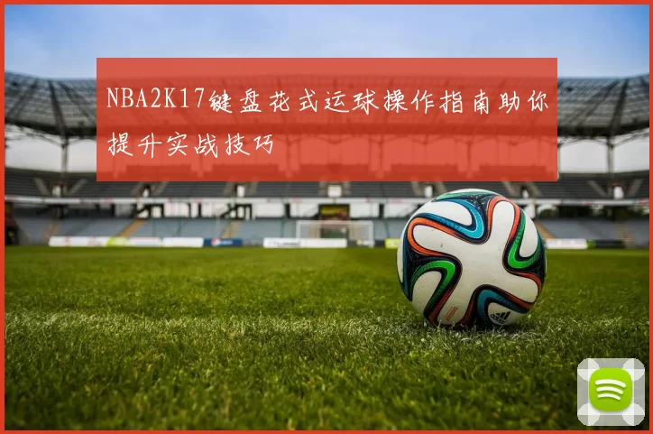 NBA2K17键盘花式运球操作指南助你提升实战技巧