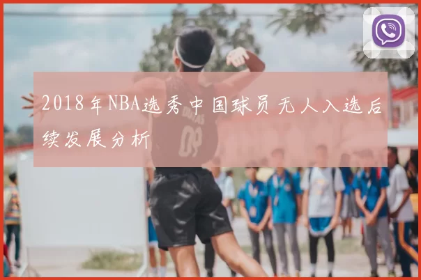 2018年NBA选秀中国球员无人入选后续发展分析