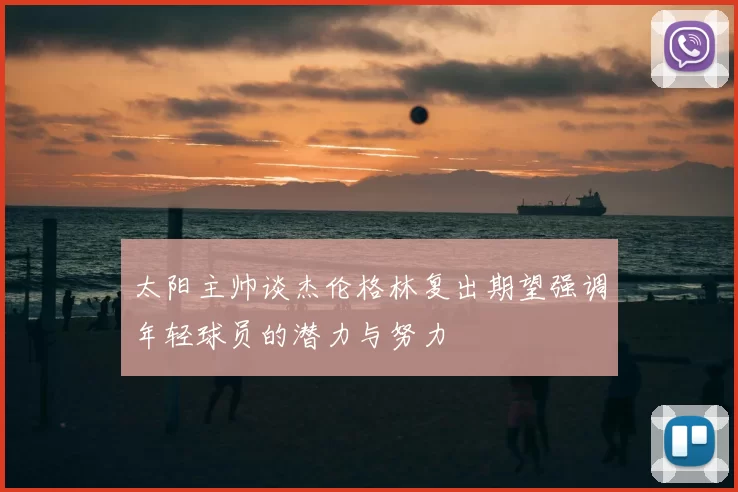 太阳主帅谈杰伦格林复出期望强调年轻球员的潜力与努力