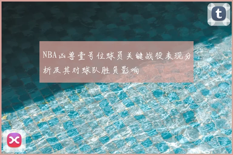 NBA凶兽壹号位球员关键战役表现分析及其对球队胜负影响