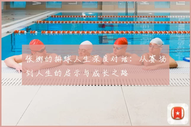 张娜的排球人生深度对话:从赛场到人生的启示与成长之路