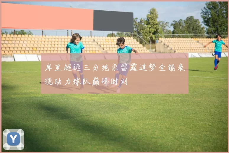 库里超远三分绝杀雷霆追梦全能表现助力球队巅峰时刻