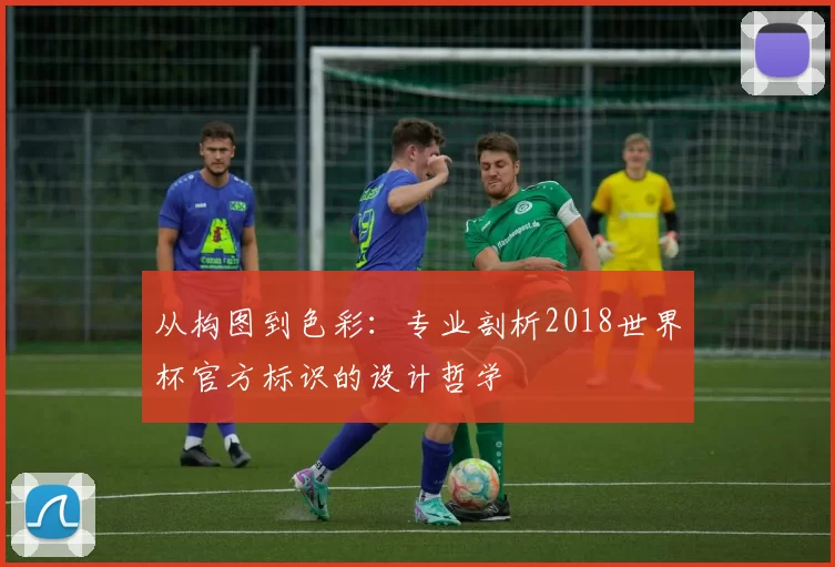 从构图到色彩:专业剖析2018世界杯官方标识的设计哲学
