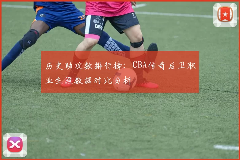历史助攻数排行榜：CBA传奇后卫职业生涯数据对比分析