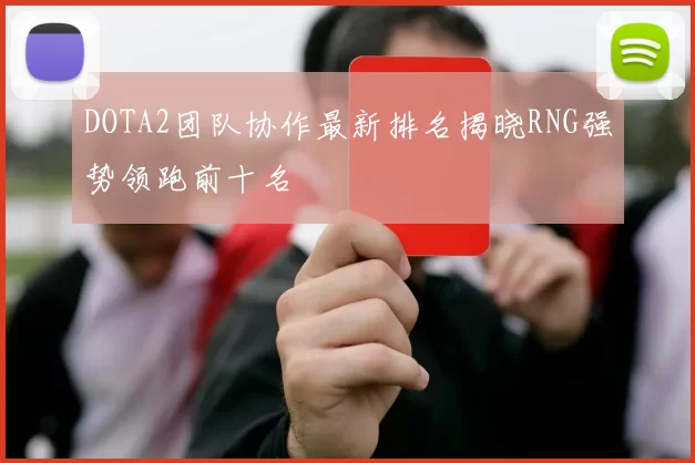 DOTA2团队协作最新排名揭晓RNG强势领跑前十名