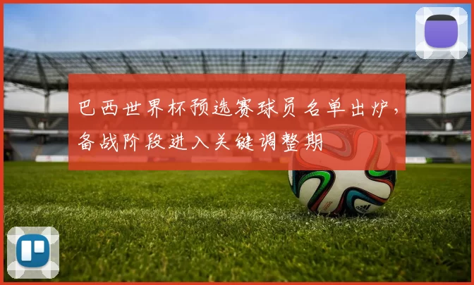 巴西世界杯预选赛球员名单出炉,备战阶段进入关键调整期