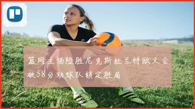 篮网主场险胜尼克斯杜兰特欧文合砍58分助球队锁定胜局
