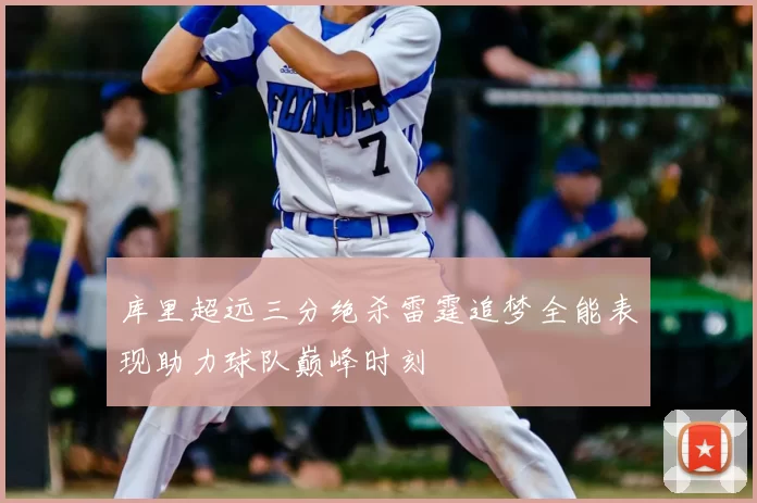 库里超远三分绝杀雷霆追梦全能表现助力球队巅峰时刻