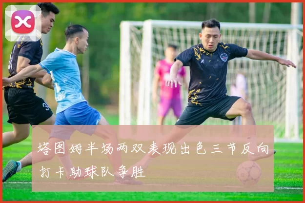塔图姆半场两双表现出色三节反向打卡助球队争胜
