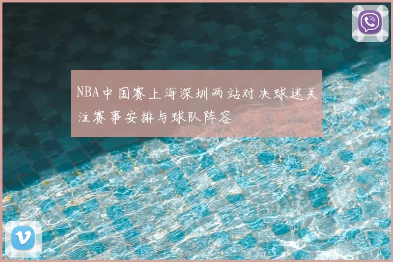 NBA中国赛上海深圳两站对决球迷关注赛事安排与球队阵容