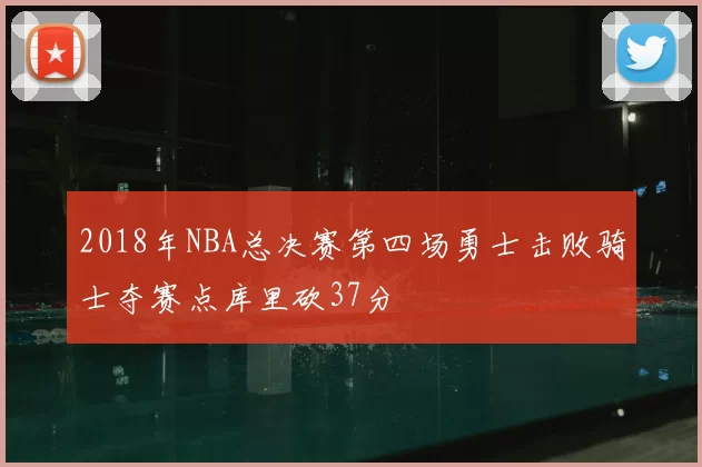 2018年NBA总决赛第四场勇士击败骑士夺赛点库里砍37分