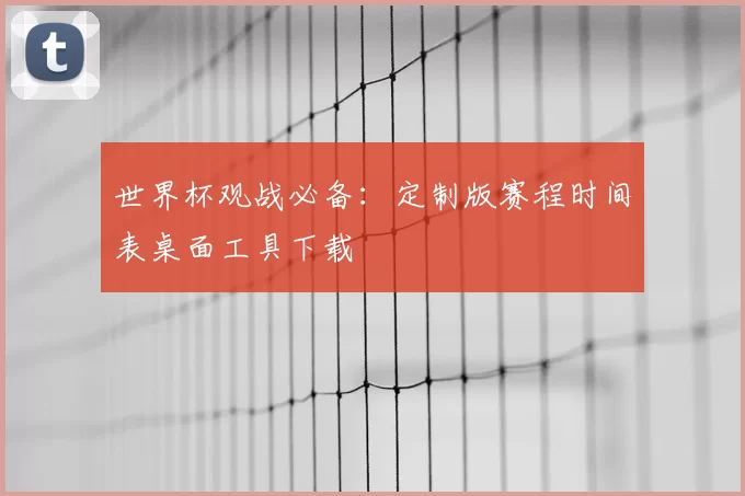 世界杯观战必备:定制版赛程时间表桌面工具下载
