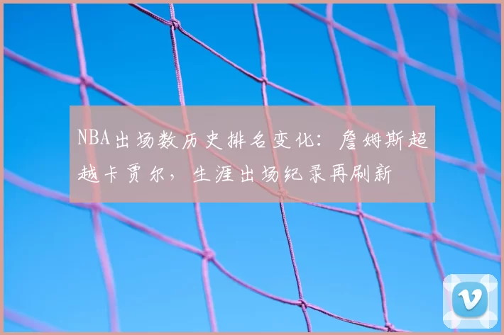 NBA出场数历史排名变化:詹姆斯超越卡贾尔,生涯出场纪录再刷新