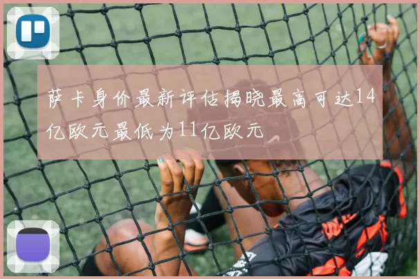 萨卡身价最新评估揭晓最高可达14亿欧元最低为11亿欧元