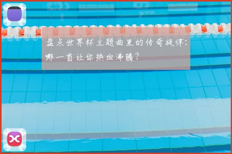 盘点世界杯主题曲里的传奇旋律:哪一首让你热血沸腾?