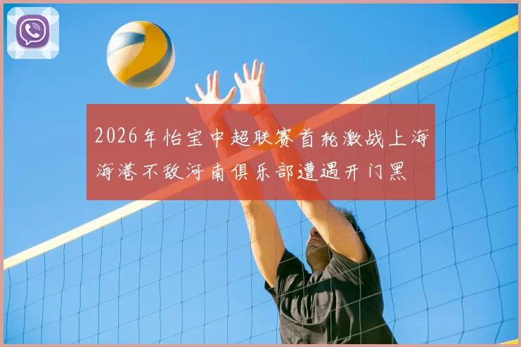 2026年怡宝中超联赛首轮激战上海海港不敌河南俱乐部遭遇开门黑