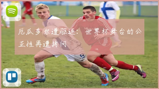 厄瓜多尔遭驱逐:世界杯舞台的公正性再遭拷问