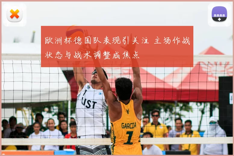 欧洲杯德国队表现引关注 主场作战状态与战术调整成焦点