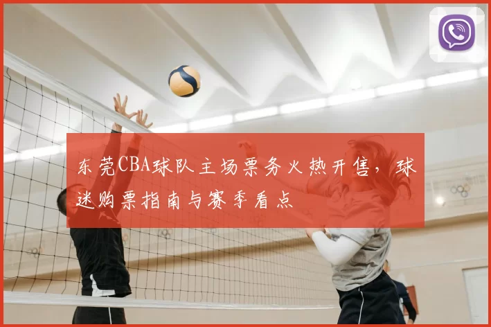东莞CBA球队主场票务火热开售，球迷购票指南与赛季看点