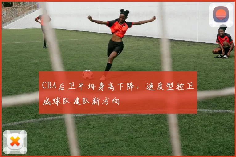 CBA后卫平均身高下降，速度型控卫成球队建队新方向