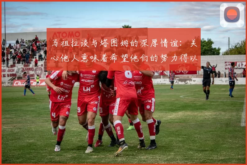 马祖拉谈与塔图姆的深厚情谊：关心他人意味着希望他们的努力得以回报