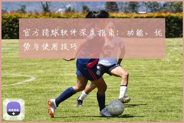 官方猜球软件深度指南:功能、优势与使用技巧