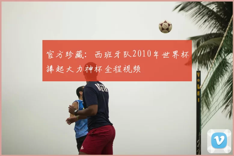 官方珍藏：西班牙队2010年世界杯捧起大力神杯全程视频