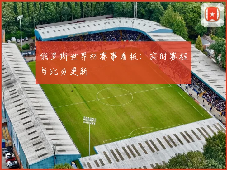 俄罗斯世界杯赛事看板：实时赛程与比分更新