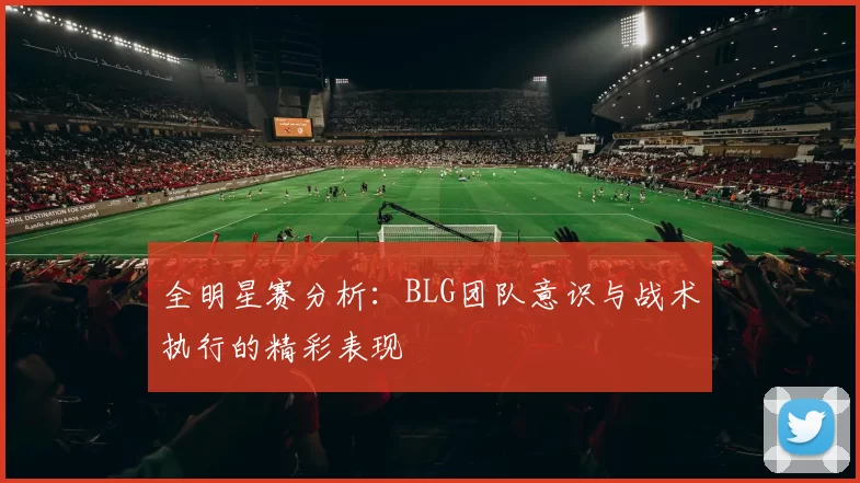 全明星赛分析：BLG团队意识与战术执行的精彩表现