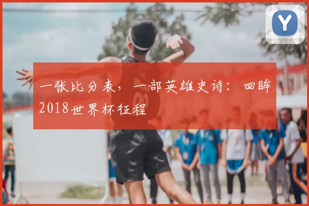 一张比分表,一部英雄史诗:回眸2018世界杯征程