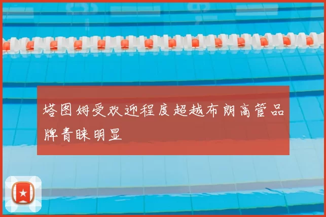 塔图姆受欢迎程度超越布朗高管品牌青睐明显