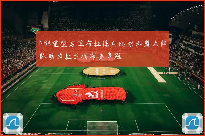 NBA重型后卫布拉德利比尔加盟太阳队助力杜兰特布克争冠
