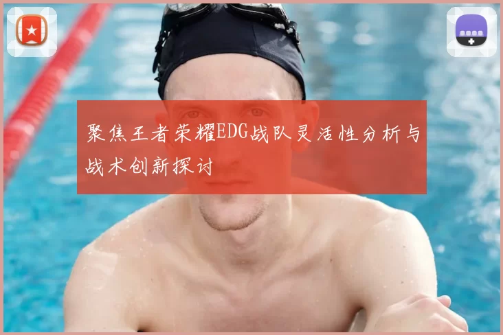 聚焦王者荣耀EDG战队灵活性分析与战术创新探讨